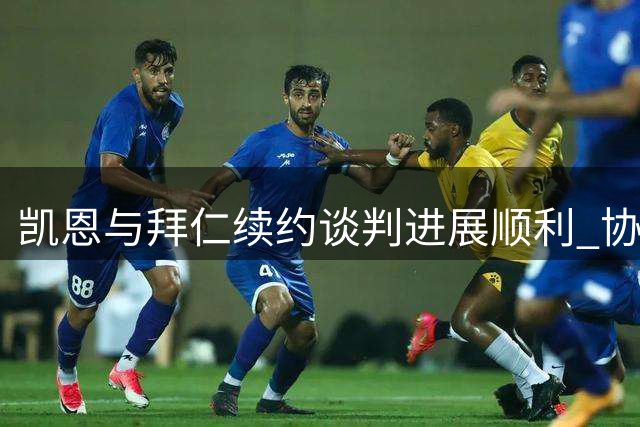 凯恩与拜仁续约谈判进展顺利 协议有望近期达成
