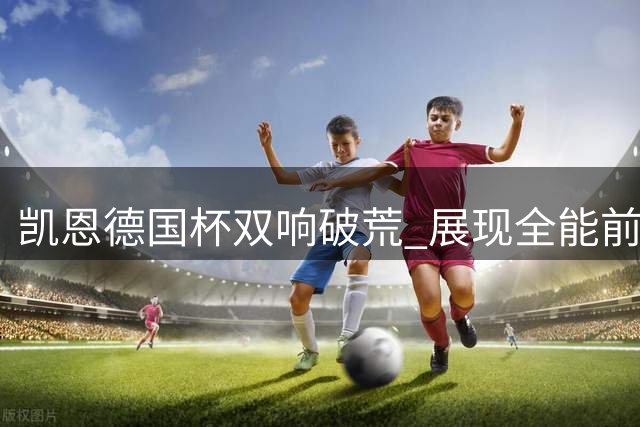 凯恩德国杯双响破荒 展现全能前锋价值