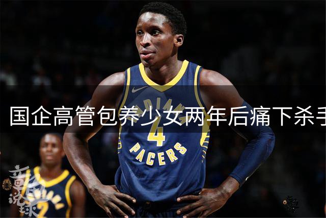 国企高管包养少女两年后痛下杀手