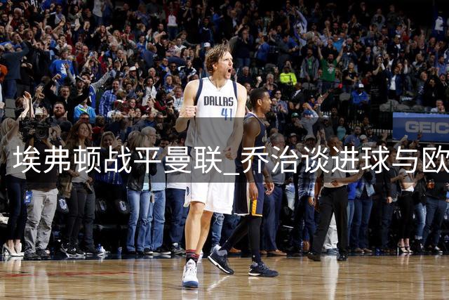 埃弗顿战平曼联 乔治谈进球与欧战目标